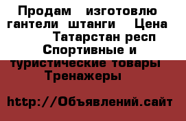 Продам ( изготовлю) гантели, штанги! › Цена ­ 120 - Татарстан респ. Спортивные и туристические товары » Тренажеры   